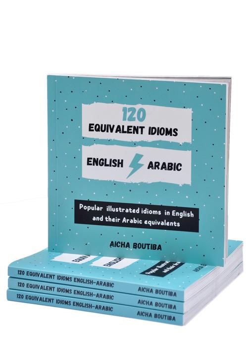 120 Equivalent Idioms English-Arabic: Popular illustrated idioms in English and their Arabic Equivalents