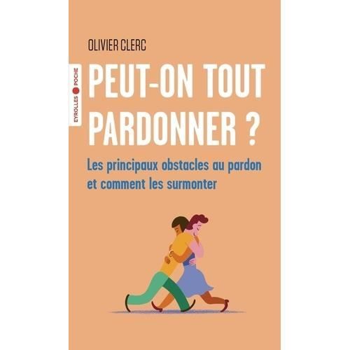 PEUT-ON TOUT PARDONNER. LES PRINCIPAUX OBSTACLES AU PARDON ET COMMENT LES SURMONTER